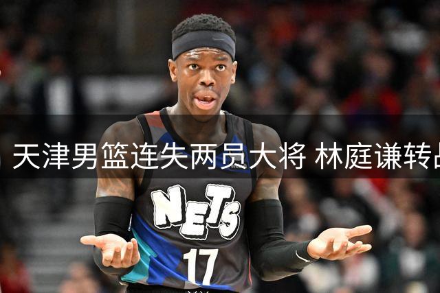天津男篮连失两员大将 林庭谦转战台湾联赛引热议