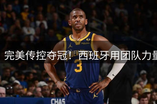 完美传控夺冠！西班牙用团队力量书写足球新篇章