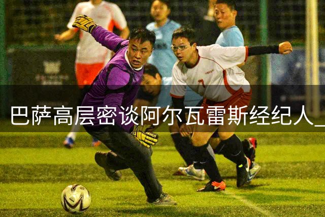 巴萨高层密谈阿尔瓦雷斯经纪人 全力推进锋线引援计划