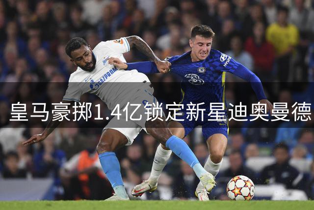 皇马豪掷1.4亿锁定新星迪奥曼德 阿根廷亚洲行突发变数