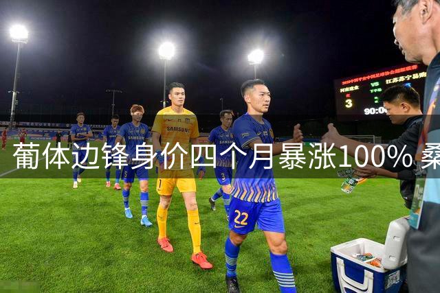葡体边锋身价四个月暴涨100% 桑德兰引援计划遇天价阻碍