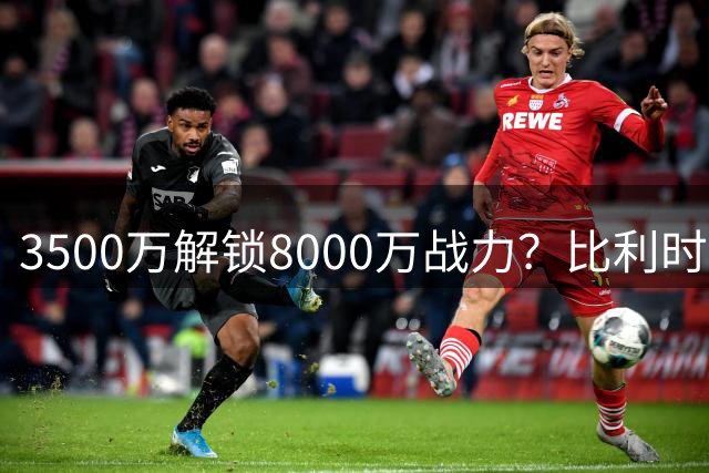 3500万解锁8000万战力？比利时队长成曼联今夏最妙手笔